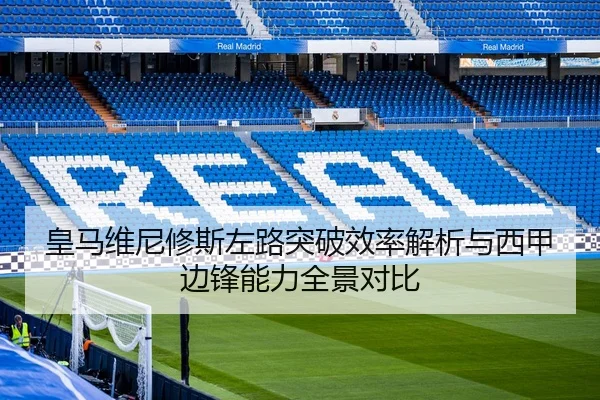 皇马维尼修斯左路突破效率解析与西甲边锋能力全景对比