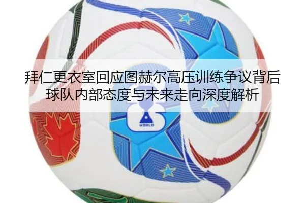 拜仁更衣室回应图赫尔高压训练争议背后球队内部态度与未来走向深度解析