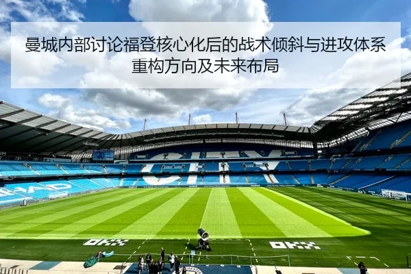 曼城内部讨论福登核心化后的战术倾斜与进攻体系重构方向及未来布局