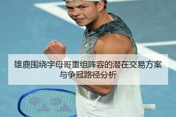 雄鹿围绕字母哥重组阵容的潜在交易方案与争冠路径分析
