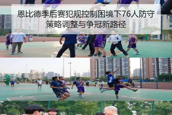 恩比德季后赛犯规控制困境下76人防守策略调整与争冠新路径