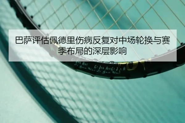 巴萨评估佩德里伤病反复对中场轮换与赛季布局的深层影响