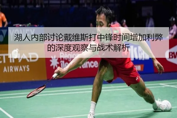 湖人内部讨论戴维斯打中锋时间增加利弊的深度观察与战术解析