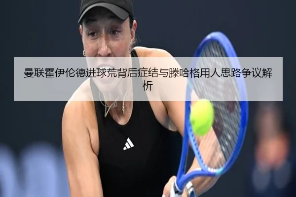 曼联霍伊伦德进球荒背后症结与滕哈格用人思路争议解析
