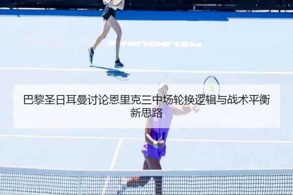 巴黎圣日耳曼讨论恩里克三中场轮换逻辑与战术平衡新思路