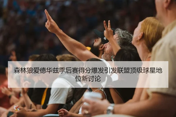 森林狼爱德华兹季后赛得分爆发引发联盟顶级球星地位新讨论