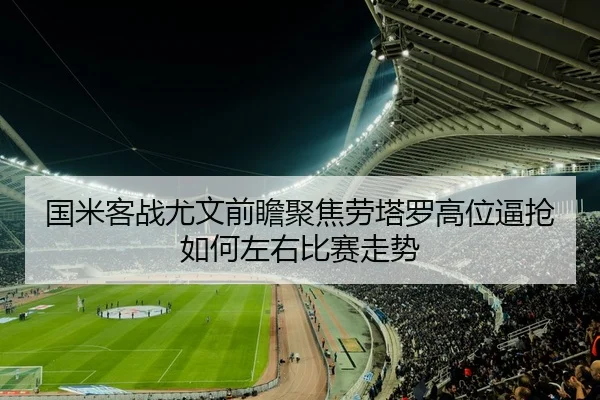 国米客战尤文前瞻聚焦劳塔罗高位逼抢如何左右比赛走势